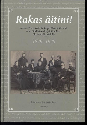 Rakas &auml;itini - Armas, Eero ja Kasper J&auml;rnefeltin sek&auml; Aino Sibeliuksen kirjeit&auml; &auml;idilleen Elisabeth J&auml;rnefeltille 1879-1928