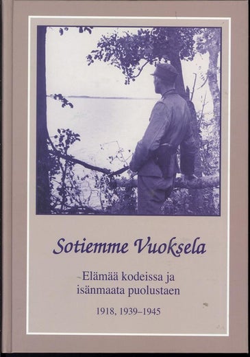 Sotiemme Vuoksela - El&auml;m&auml;&auml; kodeissa ja is&auml;nmaata puolustaen 1918, 1939-1945
